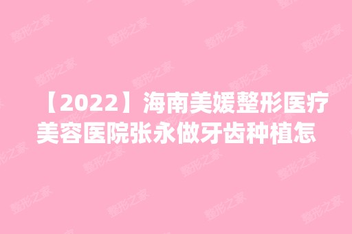 【2024】海南美媛整形医疗美容医院张永做牙齿种植怎么样？附医生简介|牙齿种植案例