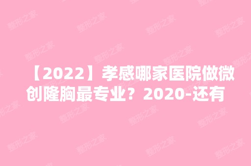 【2024】孝感哪家医院做微创隆胸哪家好？2024-还有整微创隆胸价格案例参考哦!！