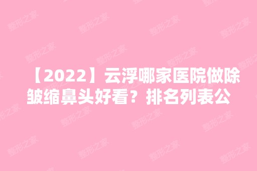 【2024】云浮哪家医院做除皱缩鼻头好看？排名列表公布!除云浮市人民医院还有云浮新