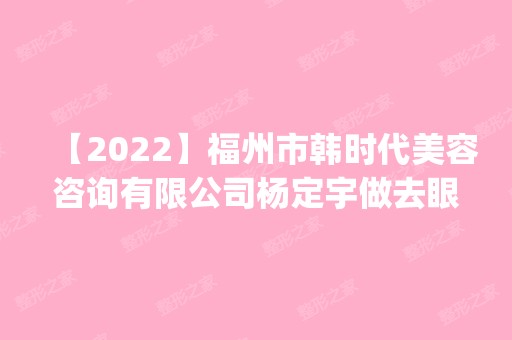 【2024】福州市韩时代美容咨询有限公司杨定宇做去眼袋怎么样？附医生简介|去眼袋案