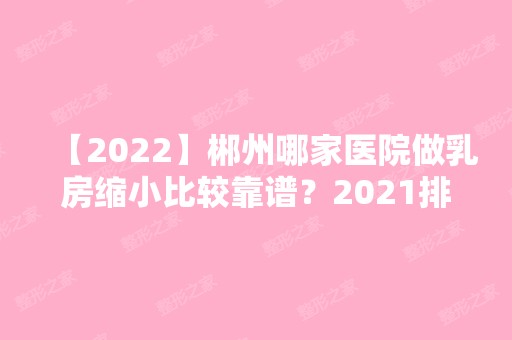 【2024】郴州哪家医院做乳房缩小比较靠谱？2024排行前10医院盘点!个个都是口碑好且人