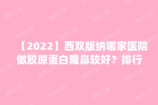 【2024】西双版纳哪家医院做胶原蛋白隆鼻较好？排行榜医院齐聚_容妍、吴氏嘉美等一