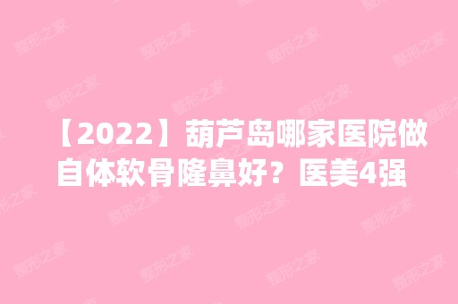 【2024】葫芦岛哪家医院做自体软骨隆鼻好？医美4强全新阵容一一介绍_整形价格查询！