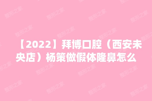 【2024】拜博口腔（西安未央店）杨策做假体隆鼻怎么样？附医生简介|假体隆鼻案例及