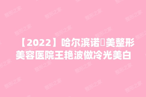 【2024】哈尔滨诺嬄美整形美容医院王艳波做冷光美白怎么样？附医生简介|冷光美白案