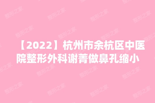 【2024】杭州市余杭区中医院整形外科谢菁做鼻孔缩小怎么样？附医生简介|鼻孔缩小案