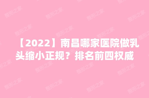 【2024】南昌哪家医院做乳头缩小正规？排名前四权威医美口碑盘点_含手术价格查询！