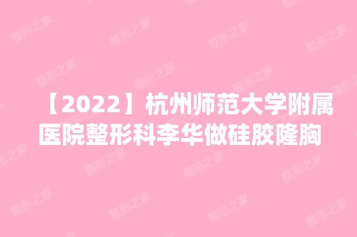 【2024】杭州师范大学附属医院整形科李华做硅胶隆胸怎么样？附医生简介|硅胶隆胸案