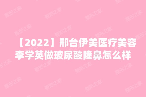 【2024】邢台伊美医疗美容李学英做玻尿酸隆鼻怎么样？附医生简介|玻尿酸隆鼻案例及