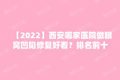 【2024】西安哪家医院做眼窝凹陷修复好看？排名前十强口碑亮眼~送上案例及价格表做