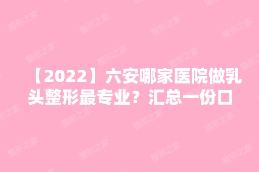 【2024】六安哪家医院做乳头整形哪家好？汇总一份口碑医院排行榜前五点评!价格表全