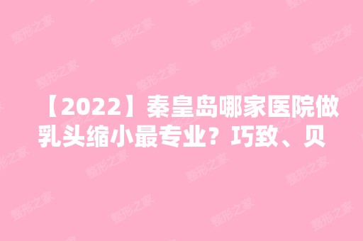 【2024】秦皇岛哪家医院做乳头缩小哪家好？巧致、贝值、伊馥丽等实力在线比较!！