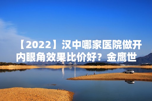 【2024】汉中哪家医院做开内眼角效果比价好？金鹰世界、薛玮、汉中海天等实力在线比