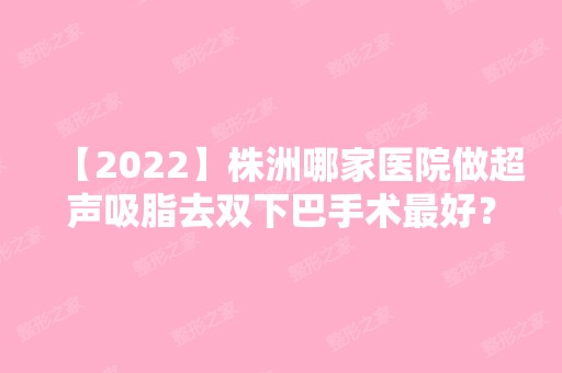 【2024】株洲哪家医院做超声吸脂去双下巴手术比较好？排名榜整理5位医院大咖!华美、株