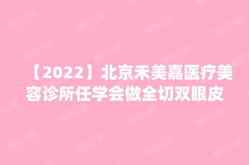 【2024】北京禾美嘉医疗美容诊所任学会做全切双眼皮怎么样？附医生简介|全切双眼皮