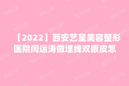 【2024】西安艺星美容整形医院闫运涛做埋线双眼皮怎么样？附医生简介|埋线双眼皮案