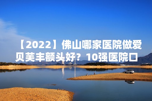 【2024】佛山哪家医院做爱贝芙丰额头好？10强医院口碑特色各不同~价格收费合理！