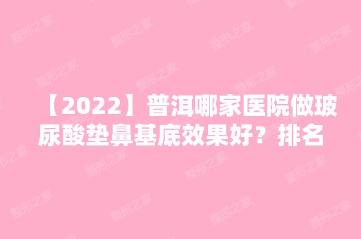 【2024】普洱哪家医院做玻尿酸垫鼻基底效果好？排名前三普洱市红十字博爱医院、云美