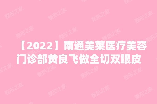 【2024】南通美莱医疗美容门诊部黄良飞做全切双眼皮怎么样？附医生简介|全切双眼皮