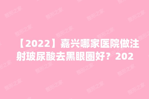 【2024】嘉兴哪家医院做注射玻尿酸去黑眼圈好？2024排行榜前五这几家都有资质_含华山