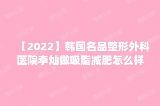 【2024】韩国名品整形外科医院李灿做吸脂减肥怎么样？附医生简介|吸脂减肥案例及价