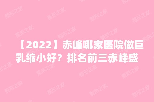 【2024】赤峰哪家医院做巨乳缩小好？排名前三赤峰盛禧、文怡、淑香都有资质_专家实