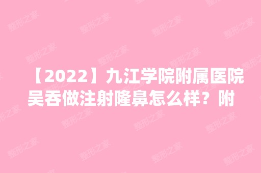 【2024】九江学院附属医院吴吞做注射隆鼻怎么样？附医生简介|注射隆鼻案例及价格表