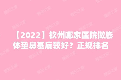 【2024】钦州哪家医院做膨体垫鼻基底较好？正规排名榜盘点前四_价格清单一一出示!！