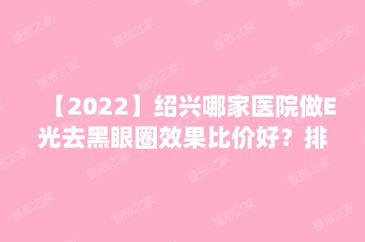 【2024】绍兴哪家医院做E光去黑眼圈效果比价好？排名前四权威医美口碑盘点_含手术价