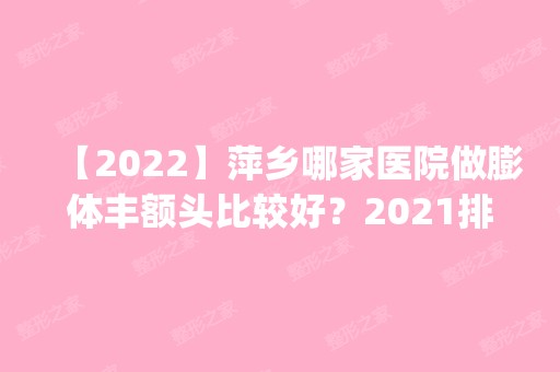 【2024】萍乡哪家医院做膨体丰额头比较好？2024排行榜前五这几家都有资质_含优美、安