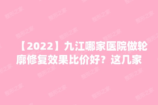 【2024】九江哪家医院做轮廓修复效果比价好？这几家预约量高口碑好_价格透明！