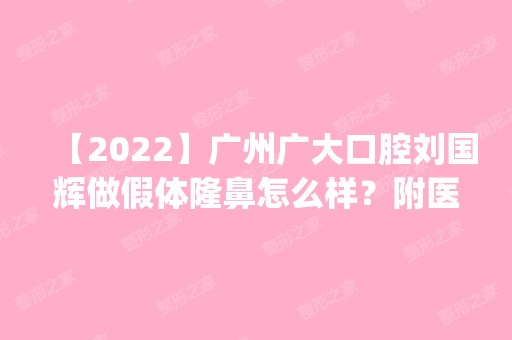 【2024】广州广大口腔刘国辉做假体隆鼻怎么样？附医生简介|假体隆鼻案例及价格表