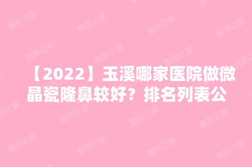 【2024】玉溪哪家医院做微晶瓷隆鼻较好？排名列表公布!除吴氏嘉美还有易多奇、吴氏