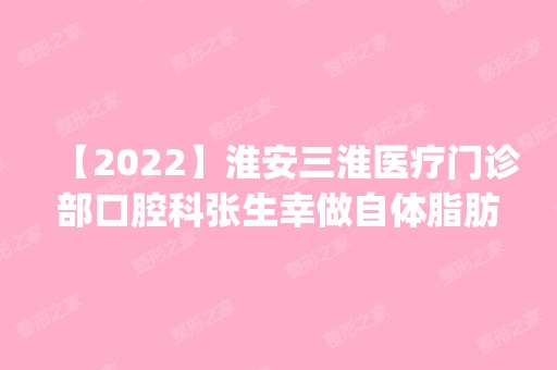 【2024】淮安三淮医疗门诊部口腔科张生幸做自体脂肪隆胸怎么样？附医生简介|自体脂