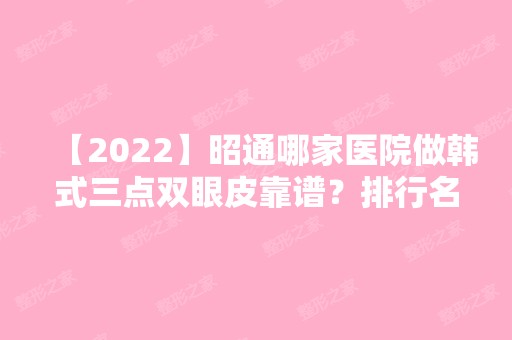 【2024】昭通哪家医院做韩式三点双眼皮靠谱？排行名单有绥江县人民医院整形美容科、