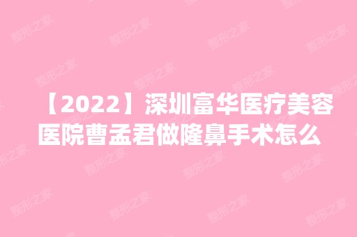 【2024】深圳富华医疗美容医院曹孟君做隆鼻手术怎么样？附医生简介|隆鼻手术案例及