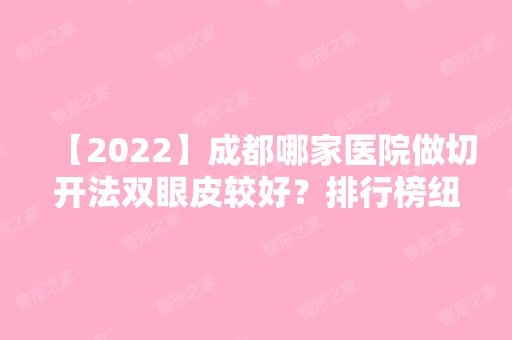 【2024】成都哪家医院做切开法双眼皮较好？排行榜纽莱茵、莱尹、美未央等权威发布