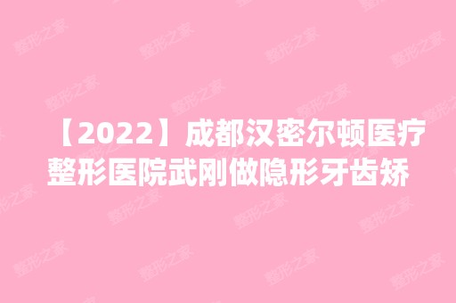 【2024】成都汉密尔顿医疗整形医院武刚做隐形牙齿矫正怎么样？附医生简介|隐形牙齿