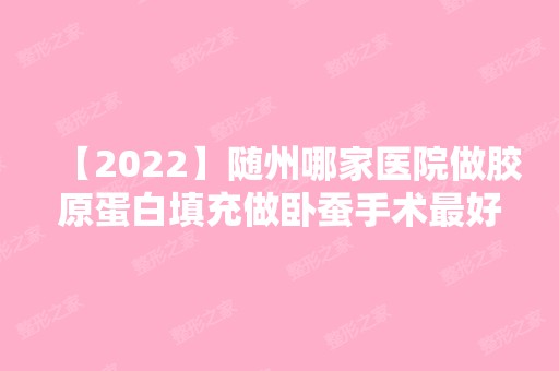 【2024】随州哪家医院做胶原蛋白填充做卧蚕手术比较好？2024-还有整胶原蛋白填充做卧蚕