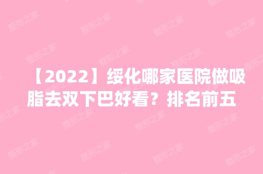 【2024】绥化哪家医院做吸脂去双下巴好看？排名前五医院评点_附手术价格查询！