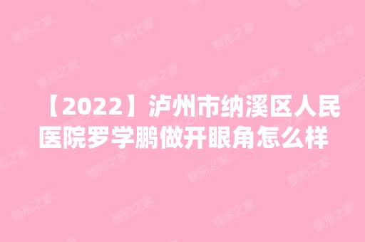 【2024】泸州市纳溪区人民医院罗学鹏做开眼角怎么样？附医生简介|开眼角案例及价格