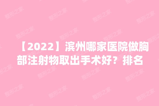 【2024】滨州哪家医院做胸部注射物取出手术好？排名前四权威医美口碑盘点_含手术价