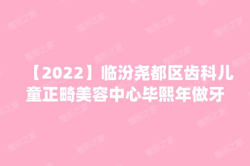 【2024】临汾尧都区齿科儿童正畸美容中心毕熙年做牙齿矫正怎么样？附医生简介|牙齿