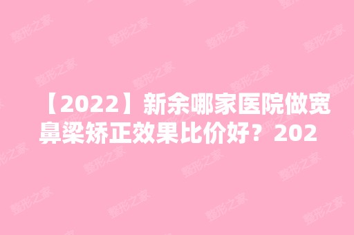 【2024】新余哪家医院做宽鼻梁矫正效果比价好？2024-还有整宽鼻梁矫正价格案例参考哦