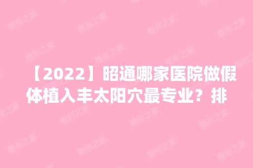 【2024】昭通哪家医院做假体植入丰太阳穴哪家好？排名前五医院评点_附手术价格查询