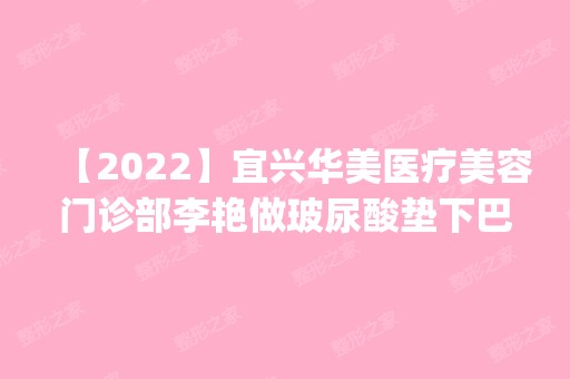 【2024】宜兴华美医疗美容门诊部李艳做玻尿酸垫下巴怎么样？附医生简介|玻尿酸垫下