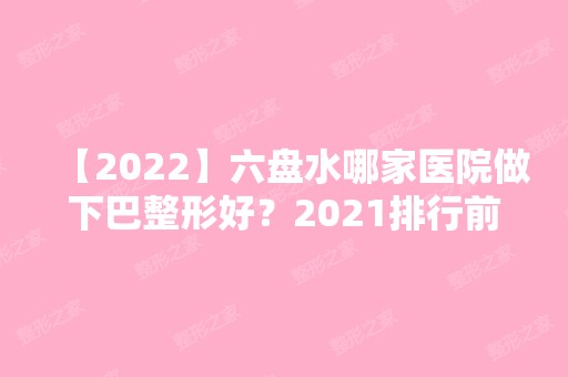 【2024】六盘水哪家医院做下巴整形好？2024排行前10医院盘点!个个都是口碑好且人气高