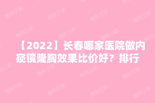 【2024】长春哪家医院做内窥镜隆胸效果比价好？排行名单有南关区铭尚、伟力嘉美信、