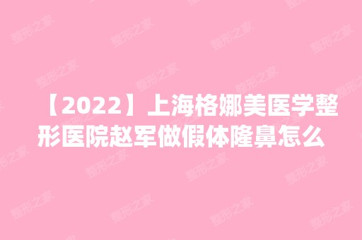 【2024】上海格娜美医学整形医院赵军做假体隆鼻怎么样？附医生简介|假体隆鼻案例及