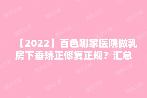 【2024】百色哪家医院做乳房下垂矫正修复正规？汇总一份口碑医院排行榜前五点评!价